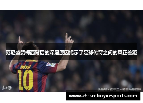 范尼盛赞梅西背后的深层原因揭示了足球传奇之间的真正差距