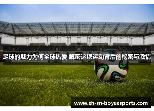 足球的魅力为何全球热爱 解密这项运动背后的秘密与激情
