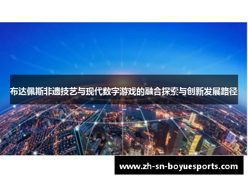 布达佩斯非遗技艺与现代数字游戏的融合探索与创新发展路径 布达佩斯非遗技艺与现代数字游戏的融合探索与创新发展路径