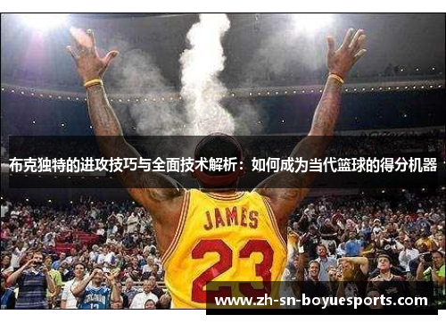 布克独特的进攻技巧与全面技术解析:如何成为当代篮球的得分机器 布克独特的进攻技巧与全面技术解析:如何成为当代篮球的得分机器
