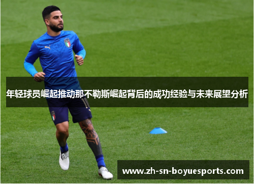 年轻球员崛起推动那不勒斯崛起背后的成功经验与未来展望分析 年轻球员崛起推动那不勒斯崛起背后的成功经验与未来展望分析