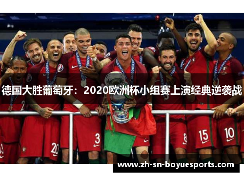 德国大胜葡萄牙:2020欧洲杯小组赛上演经典逆袭战 德国大胜葡萄牙:2020欧洲杯小组赛上演经典逆袭战