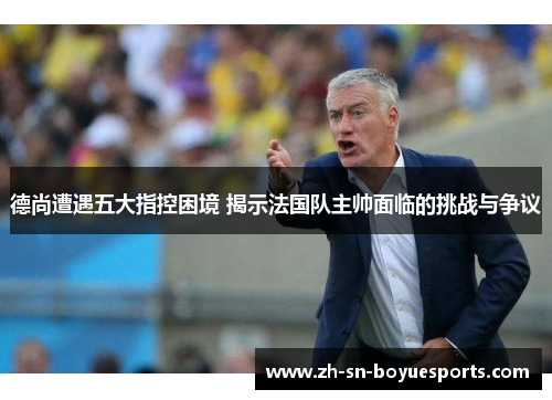 德尚遭遇五大指控困境 揭示法国队主帅面临的挑战与争议 德尚遭遇五大指控困境 揭示法国队主帅面临的挑战与争议