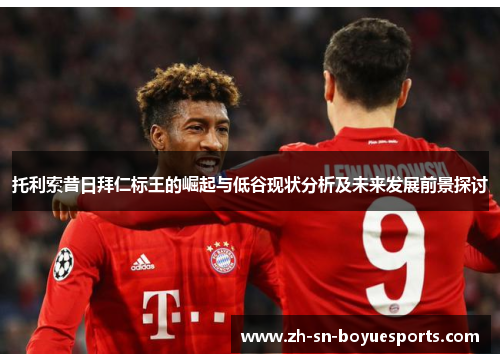 托利索昔日拜仁标王的崛起与低谷现状分析及未来发展前景探讨 托利索昔日拜仁标王的崛起与低谷现状分析及未来发展前景探讨