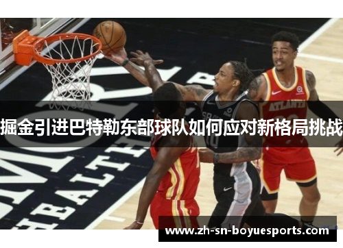 掘金引进巴特勒东部球队如何应对新格局挑战 掘金引进巴特勒东部球队如何应对新格局挑战