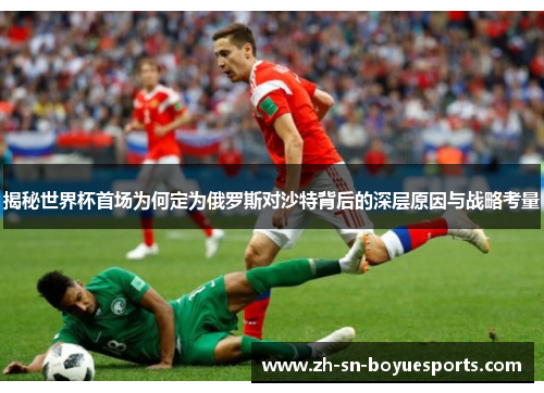 揭秘世界杯首场为何定为俄罗斯对沙特背后的深层原因与战略考量 揭秘世界杯首场为何定为俄罗斯对沙特背后的深层原因与战略考量