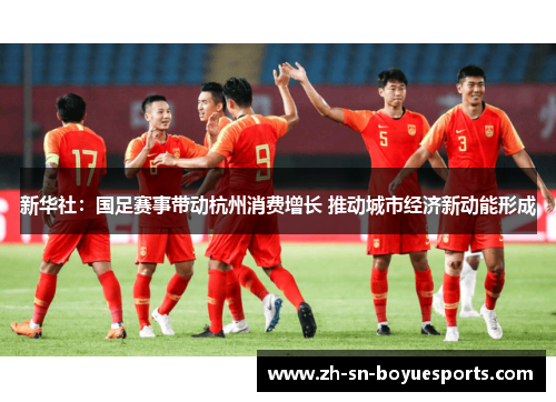 新华社:国足赛事带动杭州消费增长 推动城市经济新动能形成 新华社:国足赛事带动杭州消费增长 推动城市经济新动能形成