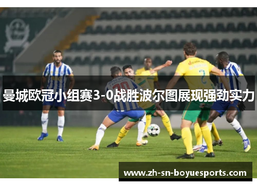 曼城欧冠小组赛3-0战胜波尔图展现强劲实力 曼城欧冠小组赛3-0战胜波尔图展现强劲实力