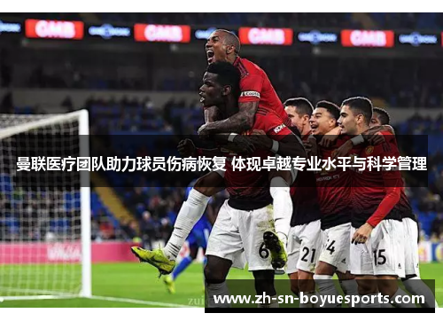 曼联医疗团队助力球员伤病恢复 体现卓越专业水平与科学管理 曼联医疗团队助力球员伤病恢复 体现卓越专业水平与科学管理