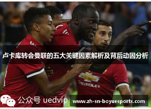 卢卡库转会曼联的五大关键因素解析及背后动因分析 卢卡库转会曼联的五大关键因素解析及背后动因分析