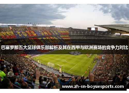 巴塞罗那五大足球俱乐部解析及其在西甲与欧洲赛场的竞争力对比 巴塞罗那五大足球俱乐部解析及其在西甲与欧洲赛场的竞争力对比