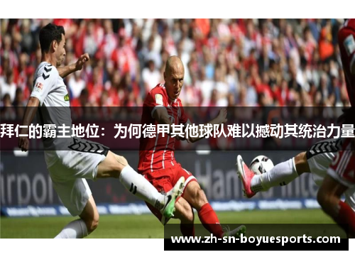 拜仁的霸主地位:为何德甲其他球队难以撼动其统治力量 拜仁的霸主地位:为何德甲其他球队难以撼动其统治力量