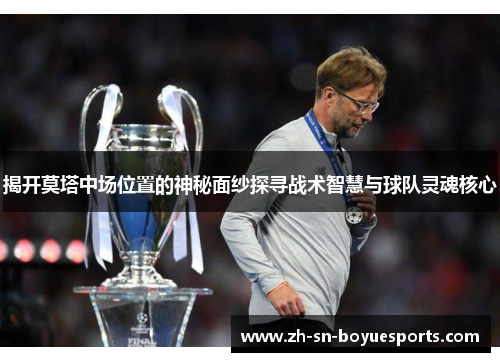 揭开莫塔中场位置的神秘面纱探寻战术智慧与球队灵魂核心 揭开莫塔中场位置的神秘面纱探寻战术智慧与球队灵魂核心