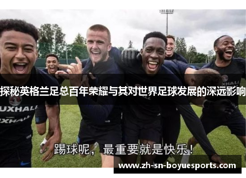 探秘英格兰足总百年荣耀与其对世界足球发展的深远影响
