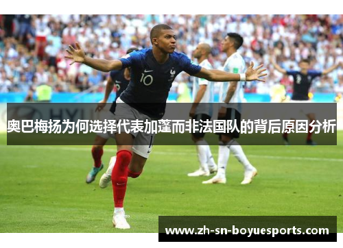 奥巴梅扬为何选择代表加蓬而非法国队的背后原因分析