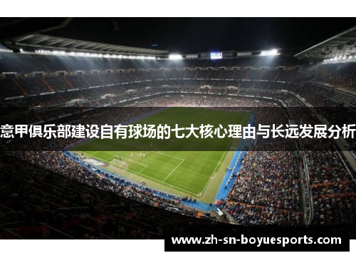 意甲俱乐部建设自有球场的七大核心理由与长远发展分析 意甲俱乐部建设自有球场的七大核心理由与长远发展分析