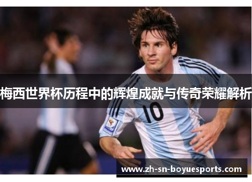 梅西世界杯历程中的辉煌成就与传奇荣耀解析 梅西世界杯历程中的辉煌成就与传奇荣耀解析