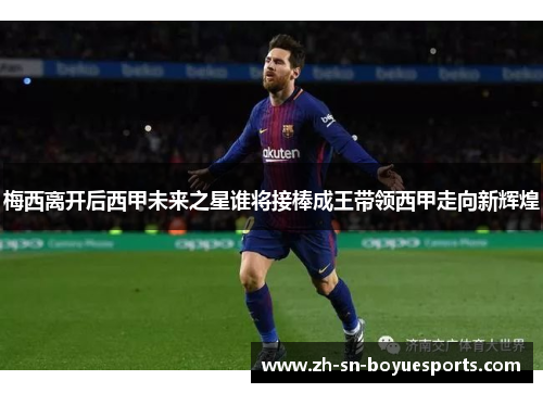 梅西离开后西甲未来之星谁将接棒成王带领西甲走向新辉煌