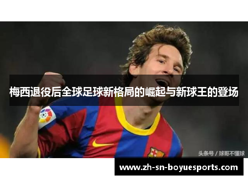 梅西退役后全球足球新格局的崛起与新球王的登场 梅西退役后全球足球新格局的崛起与新球王的登场