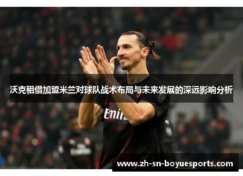 沃克租借加盟米兰对球队战术布局与未来发展的深远影响分析 沃克租借加盟米兰对球队战术布局与未来发展的深远影响分析