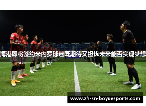 海港即将签约米内罗球迷既期待又担忧未来能否实现梦想 海港即将签约米内罗球迷既期待又担忧未来能否实现梦想