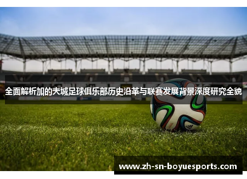 全面解析加的夫城足球俱乐部历史沿革与联赛发展背景深度研究全貌 全面解析加的夫城足球俱乐部历史沿革与联赛发展背景深度研究全貌