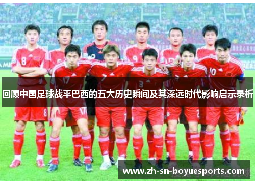 回顾中国足球战平巴西的五大历史瞬间及其深远时代影响启示录析 回顾中国足球战平巴西的五大历史瞬间及其深远时代影响启示录析