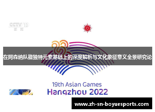 在阿森纳队徽独特元素基础上的深度解析与文化象征意义全景研究论 在阿森纳队徽独特元素基础上的深度解析与文化象征意义全景研究论