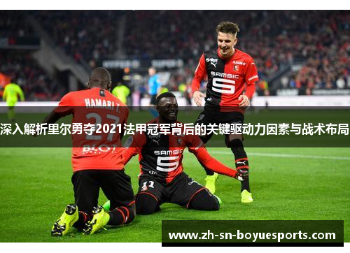 深入解析里尔勇夺2021法甲冠军背后的关键驱动力因素与战术布局