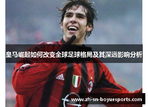 皇马崛起如何改变全球足球格局及其深远影响分析 皇马崛起如何改变全球足球格局及其深远影响分析