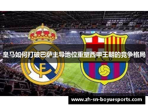皇马如何打破巴萨主导地位重塑西甲王朝的竞争格局 皇马如何打破巴萨主导地位重塑西甲王朝的竞争格局