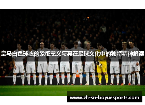 皇马白色球衣的象征意义与其在足球文化中的独特精神解读