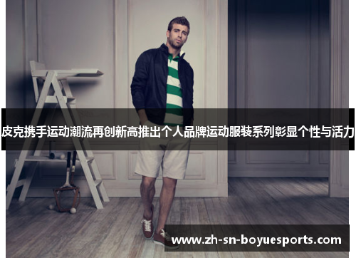 皮克携手运动潮流再创新高推出个人品牌运动服装系列彰显个性与活力 皮克携手运动潮流再创新高推出个人品牌运动服装系列彰显个性与活力