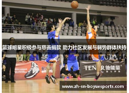 篮球明星积极参与慈善捐款 助力社区发展与弱势群体扶持