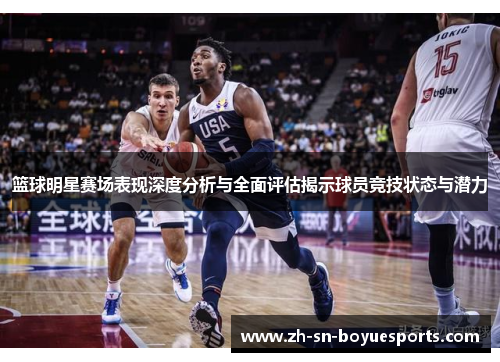 篮球明星赛场表现深度分析与全面评估揭示球员竞技状态与潜力