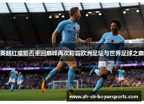 英超红魔能否重回巅峰再次称霸欧洲足坛与世界足球之巅 英超红魔能否重回巅峰再次称霸欧洲足坛与世界足球之巅