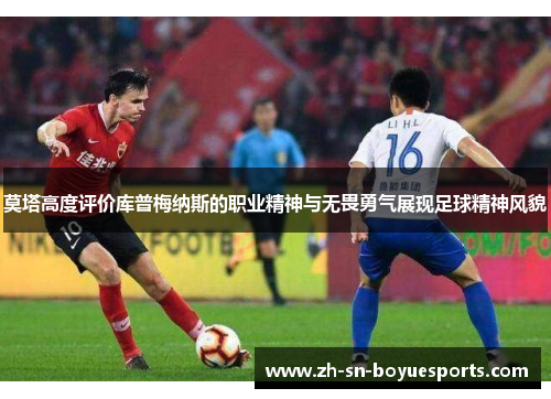 莫塔高度评价库普梅纳斯的职业精神与无畏勇气展现足球精神风貌