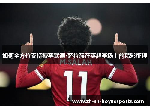 如何全方位支持穆罕默德·萨拉赫在英超赛场上的精彩征程