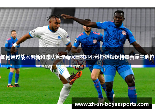 如何通过战术创新和球队管理确保奥林匹亚科斯继续保持联赛霸主地位