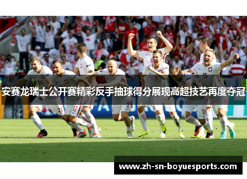 安赛龙瑞士公开赛精彩反手抽球得分展现高超技艺再度夺冠