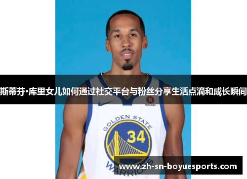 斯蒂芬·库里女儿如何通过社交平台与粉丝分享生活点滴和成长瞬间 斯蒂芬·库里女儿如何通过社交平台与粉丝分享生活点滴和成长瞬间