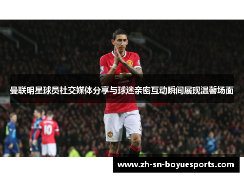 曼联明星球员社交媒体分享与球迷亲密互动瞬间展现温馨场面