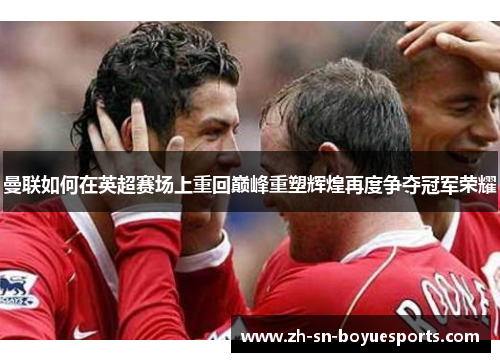 曼联如何在英超赛场上重回巅峰重塑辉煌再度争夺冠军荣耀