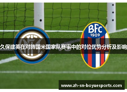 久保建英在对阵国米国家队赛事中的对位优势分析及影响