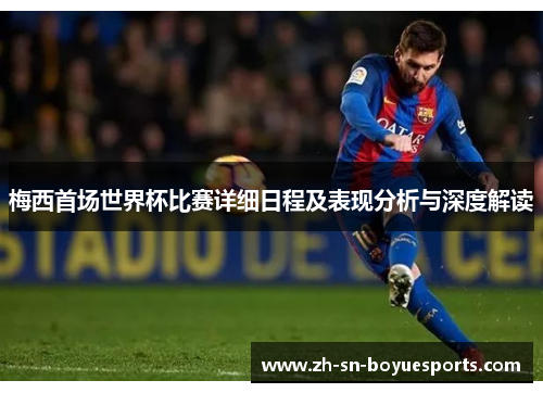梅西首场世界杯比赛详细日程及表现分析与深度解读