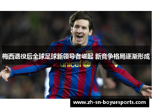 梅西退役后全球足球新领导者崛起 新竞争格局逐渐形成