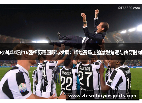 欧洲乒乓球16强杯历程回顾与发展：辉煌赛场上的激烈角逐与传奇时刻