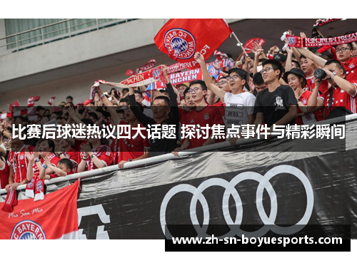 比赛后球迷热议四大话题 探讨焦点事件与精彩瞬间 比赛后球迷热议四大话题 探讨焦点事件与精彩瞬间