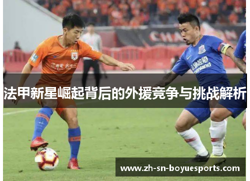 法甲新星崛起背后的外援竞争与挑战解析 法甲新星崛起背后的外援竞争与挑战解析