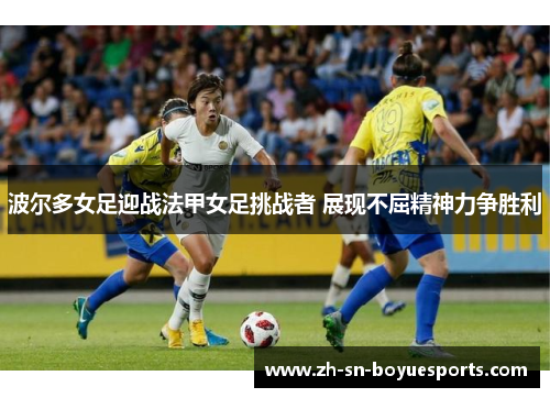 波尔多女足迎战法甲女足挑战者 展现不屈精神力争胜利 波尔多女足迎战法甲女足挑战者 展现不屈精神力争胜利